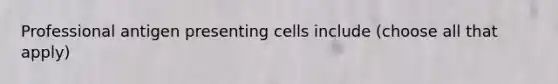 Professional antigen presenting cells include (choose all that apply)