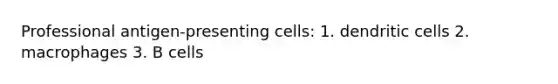 Professional antigen-presenting cells: 1. dendritic cells 2. macrophages 3. B cells