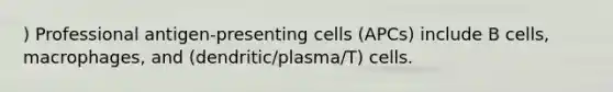 ) Professional antigen-presenting cells (APCs) include B cells, macrophages, and (dendritic/plasma/T) cells.