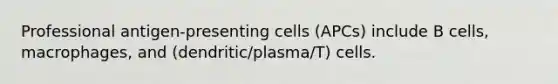 Professional antigen-presenting cells (APCs) include B cells, macrophages, and (dendritic/plasma/T) cells.