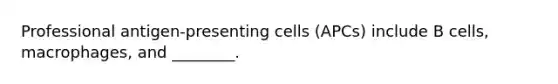 Professional antigen-presenting cells (APCs) include B cells, macrophages, and ________.