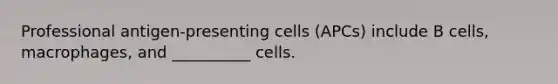 Professional antigen-presenting cells (APCs) include B cells, macrophages, and __________ cells.