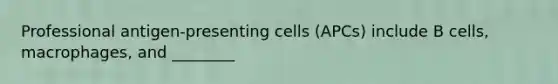 Professional antigen-presenting cells (APCs) include B cells, macrophages, and ________