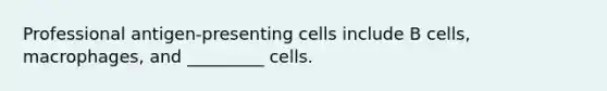 Professional antigen-presenting cells include B cells, macrophages, and _________ cells.