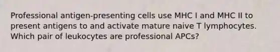 Professional antigen-presenting cells use MHC I and MHC II to present antigens to and activate mature naive T lymphocytes. Which pair of leukocytes are professional APCs?