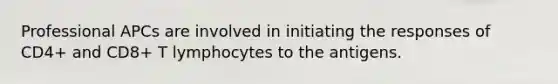 Professional APCs are involved in initiating the responses of CD4+ and CD8+ T lymphocytes to the antigens.