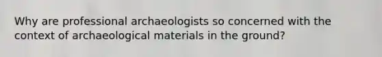 Why are professional archaeologists so concerned with the context of archaeological materials in the ground?