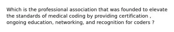 Which is the professional association that was founded to elevate the standards of medical coding by providing certification , ongoing education, networking, and recognition for coders ?