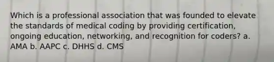 Which is a professional association that was founded to elevate the standards of medical coding by providing certification, ongoing education, networking, and recognition for coders? a. AMA b. AAPC c. DHHS d. CMS