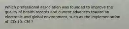 Which professional association was founded to improve the quality of health records and current advances toward an electronic and global environment, such as the implementation of ICD-10- CM ?