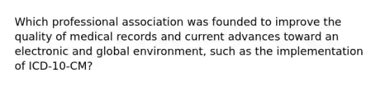 Which professional association was founded to improve the quality of medical records and current advances toward an electronic and global environment, such as the implementation of ICD-10-CM?