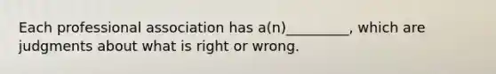 Each professional association has a(n)_________, which are judgments about what is right or wrong.