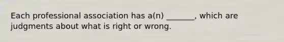 Each professional association has a(n) _______, which are judgments about what is right or wrong.