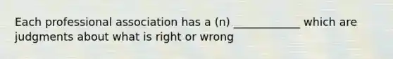 Each professional association has a (n) ____________ which are judgments about what is right or wrong