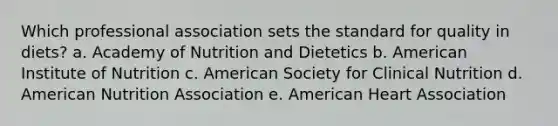 Which professional association sets the standard for quality in diets? a. Academy of Nutrition and Dietetics b. American Institute of Nutrition c. American Society for Clinical Nutrition d. American Nutrition Association e. American Heart Association