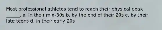 Most professional athletes tend to reach their physical peak ______. a. in their mid-30s b. by the end of their 20s c. by their late teens d. in their early 20s