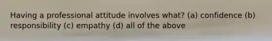 Having a professional attitude involves what? (a) confidence (b) responsibility (c) empathy (d) all of the above