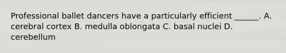 Professional ballet dancers have a particularly efficient ______. A. cerebral cortex B. medulla oblongata C. basal nuclei D. cerebellum