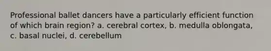 Professional ballet dancers have a particularly efficient function of which brain region? a. cerebral cortex, b. medulla oblongata, c. basal nuclei, d. cerebellum