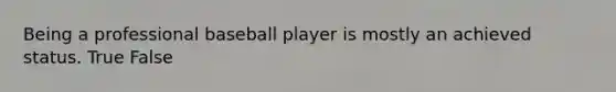 Being a professional baseball player is mostly an achieved status. True False