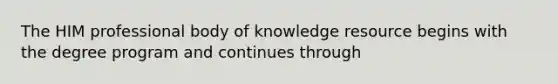 The HIM professional body of knowledge resource begins with the degree program and continues through