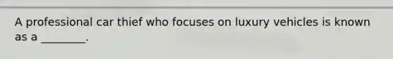 A professional car thief who focuses on luxury vehicles is known as a ________.