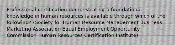 Professional certification demonstrating a foundational knowledge in human resources is available through which of the following? (Society for Human Resource Management Business Marketing Association Equal Employment Opportunity Commission Human Resources Certification Institute)