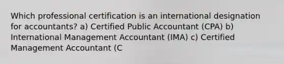 Which professional certification is an international designation for accountants? a) Certified Public Accountant (CPA) b) International Management Accountant (IMA) c) Certified Management Accountant (C