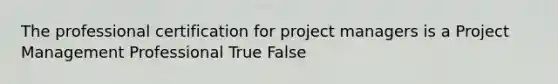 The professional certification for project managers is a Project Management Professional True False