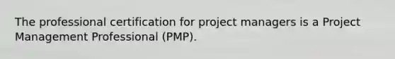 The professional certification for project managers is a Project Management Professional (PMP).