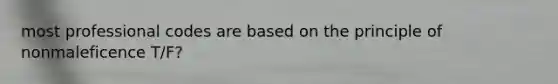 most professional codes are based on the principle of nonmaleficence T/F?
