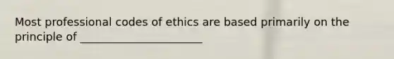 Most professional codes of ethics are based primarily on the principle of ______________________