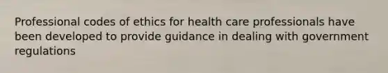 Professional codes of ethics for health care professionals have been developed to provide guidance in dealing with government regulations