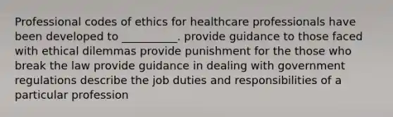 Professional codes of ethics for healthcare professionals have been developed to __________. provide guidance to those faced with ethical dilemmas provide punishment for the those who break the law provide guidance in dealing with government regulations describe the job duties and responsibilities of a particular profession