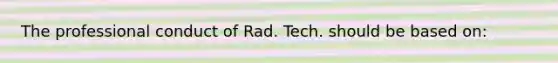 The professional conduct of Rad. Tech. should be based on: