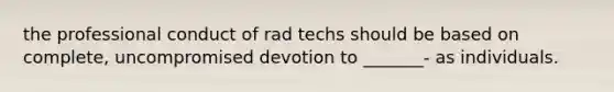 the professional conduct of rad techs should be based on complete, uncompromised devotion to _______- as individuals.