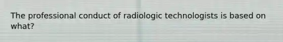 The professional conduct of radiologic technologists is based on what?