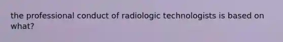 the professional conduct of radiologic technologists is based on what?