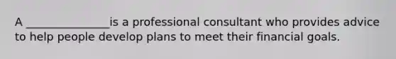 A _______________is a professional consultant who provides advice to help people develop plans to meet their financial goals.