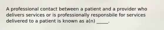 A professional contact between a patient and a provider who delivers services or is professionally responsbile for services delivered to a patient is known as a(n) _____.