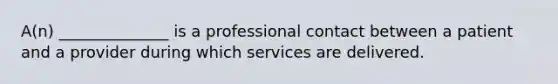 A(n) ______________ is a professional contact between a patient and a provider during which services are delivered.