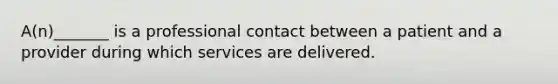 A(n)_______ is a professional contact between a patient and a provider during which services are delivered.