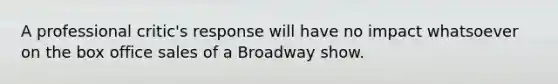 A professional critic's response will have no impact whatsoever on the box office sales of a Broadway show.