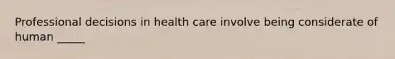 Professional decisions in health care involve being considerate of human _____