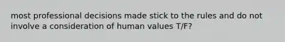 most professional decisions made stick to the rules and do not involve a consideration of human values T/F?