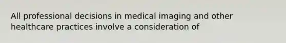 All professional decisions in medical imaging and other healthcare practices involve a consideration of