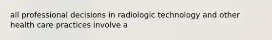 all professional decisions in radiologic technology and other health care practices involve a