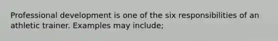 Professional development is one of the six responsibilities of an athletic trainer. Examples may include;