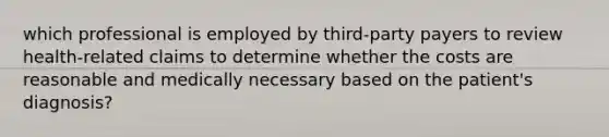 which professional is employed by third-party payers to review health-related claims to determine whether the costs are reasonable and medically necessary based on the patient's diagnosis?