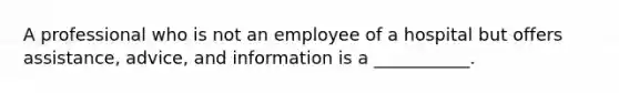 A professional who is not an employee of a hospital but offers assistance, advice, and information is a ___________.